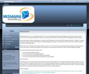 msllc.org: Messaging Solutions LLC
Messaging Solutions LLC is a value-added reseller of email Compliance, Management and Security solutions for Email (Exchange, Notes, GroupWise and SMTP) and Instant Messaging Applications.