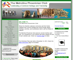 phoenicianclub.org: Metrolina Phoenician Club
 is a social club that allows Americans of Lebanese descent and their friends to promote their heritage and culture and provide funds for various philanthropic activities.