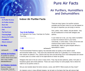 pureairfacts.com: Pure Air Facts - Indoor Air Purifier Tips and Reviews
The alphabet soup of air purifiers can be confusing. Discover which indoor air purifier system is best for your specific needs. Understanding how to wisely choose energy efficient air purifiers and cleaners takes some time and research. Don't be had!