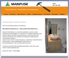 mainfuse.com: Huoneistoremontti,
maalaus, tapetointi, remontti. Remonttiremmi - Remonttien uusi
ulottuvuus. kuntokartoitus, kuntotarkastus, kuntoarvio, kuntotutkimus,
kuntokartoitus pk-seutu, kuntotarkastus pk-seutu, kuntoarvio pk-seutu,
kuntotutkimus pk-seutu, kuntokartoitus helsinki, kuntotarkastus
helsinki, kuntoarvio helsinki, kuntotutkimus helsinki, kuntokartoitus
vantaa, kuntotarkastus vantaa, kuntoarvio vantaa, kuntotutkimus vantaa,
kuntokartoitus espoo, kuntotarkastus espoo, kuntoarvio espoo,
kuntotutkimus espoo, kuntotarkastaja, kosteusmittaus,
kosteusmittaukset, kuntotutkimukset, kuntotarkastukset, kosteuden
mittaus, kuntoarviot, asuntokaupan kuntotarkastus, asunnon
kosteusmittaus, talon kosteusmittaus, talon kuntotarkastus,
kuntotarkastus hinta, kuntoarvio hinta, kuntotutkimus hinta,
kuntotarkastus hinta, kuntokartoitus hinta, kosteustarkastus,
kosteusmittaus, asunnon, talon, kosteus, akk, kuntotarkastusraportti,
kuntoarvioraportti, remontti, keittiö, kylpyhuone, huoneisto, toimisto,
kiinteistö
Remontointipalvelumme : Asennustyöt : Kalusteet, kaapit, kodinkoneet, työtasot, altaat, hyllyt ym. 
Sauna : Paneloinnit, lauteet, kiukaat ym.
Sisustussuunnittelu: Autamme materiaalien sekä värien valinnoissa sekä suunnittelussa
Sisustustyöt : Tapetointi, levytys, väliseinätyöt, listoitukset, lattiat, katto
Maalaukset : Yhden seinän maalauksesta koko asunnon tai kiinteistön maalausremonttiin asti
Huoneistoremontit : Pienestä pintaremontista vaativiin saneerauksiin asti
Kosteuskartoitukset- ja mittaukset : Kaikki kosteat tilat
Vesieristykset : KPH, WC, sauna, keittiö, eteinen ym.
Laatoitustyöt : KPH, WC, sauna, keittiö, parveke, portaat ym. tilat
ISO9001 Laatustandardin mukainen laatukonsultointi ja -valvonta kaikissa remonteissamme.

Lisätietoja yrityksestä: 
Kaikki asuntojen, toimistojen ja kiinteistöjen remontit
lattiasta kattoon. Myös märkätilojen remontit. Yrityksellämme on VTT:n
myöntämä vesieristyksen sertifikaatti.

Toimialueena: Pääkaupunkiseutu