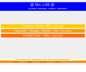 malte38.com: Malte38 Internet Bureautique Scan Convertion tous Documents au coeur de Paris
L'Internet/bureautique en Libre Service : Venez realiser vos travaux dans nos locaux en utilisant notre equipement / Come to our shops and rent our equipement to complete your works, our team can help you