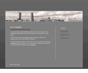 ricturner.co.uk: freelance web developer | manchester | ric turner.co.uk
I am an experienced web developer, based in Manchester, England. I am available for web development and SEO projects on a freelance or contract basis.