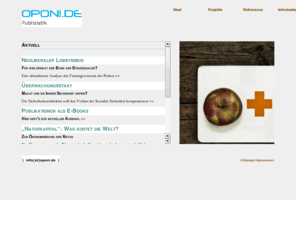 oponi.org: oponi Publizistik - Wissen, wo Meinung anfängt und Information aufhört! Aktuelles
Aktuelle Analysen von oponi Publizistik: Neoliberaler Lobbyismus. Für wen spricht der Bund der Steuerzahler?, Überwachungsstaat. Macht uns die Innere Sicherheit unfrei?, Naturkapital. Was kostet die Welt? Zur Ökonomisierung der Natur, Der Auftakt für den Countdown 2010 in Berlin - ein Flop?, Zur Strategie des Landes Berlin zum Erhalt der Biologischen Vielfalt, Meinungsmarketing für Gesamtmetall, Marc Beises Erklärungsversuch des „guten“ Neoliberalismus /> 
		<meta name=