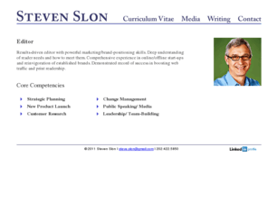 stevenslon.com: Steven Slon
Results-driven magazine editor with comprehensive experience
Deep understanding of boomer market
Strong service journalism background
Innovative team leader
Demonstrated record of success
Circulation-booster
