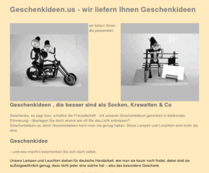 geschenkideen.us: Geschenkideen -wir liefern Geschenkideen. Lampen, Leuchten in deutscher Handarbeit die Geschenkidee für ein Geschenk.
Geschenke mal anders - wir bieten Geschenkideen - Lampen und Leuchten in deutscher Handarbeit, die Geschenkidee für Ihr nächstes Geschenk.