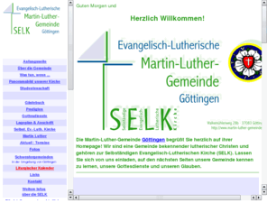 martin-luther-gemeinde.de: Martin-Luther-Gemeinde Göttingen
Die Martin-Luther-Gemeinde Goettingen der Selbstaendigen Evangelisch-Lutherischen Kirche (SELK) informiert über Gottesdienste, Gemeindeleben, lutherische Theologie. Ausserdem ist ein liturgischer Kalender zur Berechnung von beweglichen und unbeweglichen Festen vorhanden. Eine umfangreiche Link-Sammlung rundet die Darstellung ab.