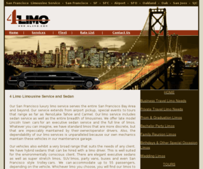 4limos.com: 4 Limo of San Francisco Limousines, San Francisco SF Limousine. Bay area, 
san francisco, california, Peninsula. SFO, SFC, San Francisco City, Wedding, 
Prom limousine.
4 Limo offers it's clients a vision of luxury that exceeds all expectations. Luxury Limos for Proms, Weddings, Concerts, Corporate Events, Anniversaries and more. Limousine service in San Francisco, Bay area and California, CA.