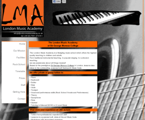 londonmusicacademy.org: Home - LMA
Music Tuition
Music lessons at the London Music Academy and music lessons walthamstow, music lessons london, we are a fledgling music school offering piano lessons london, guitar lessons london, Piano lessons, piano tuition, Singing lessons, Guitar lessons, Saxophone lessons, Keyboard lessons, X-factor lessons, Vocal training, Vocal skills, Children's music, east london music, walthamstow music, professional pianist, music theory,pop song lessons, clarinet lessons, flute lessons, George Monoux Music