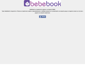 bebebook.net: bebebook
bebebook е социалната мрежа за вашето бебе! Чрез bebebook споделяте с близки и приятели снимки, преживявания и любими моменти от развитието на вашите деца и следите какво се случва с децата на вашите приятели.