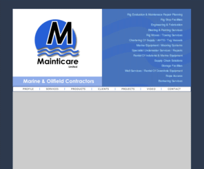 mainticare.com: Mainticare Limited - Specialists to the Oil & Gas, Drilling and Marine Industries.
Mainticare Limited is the leading mediterranean based supplier of specialist products and services to the marine, energy and power industries. We believe in safety, quality and cooperation which places us in a position of reliability within the industry. We offer products and services to the offshore drilling and marine idustries including rig stop, rig move, dry tow, engineering & fabrication, chartering of vessels (Supply, AHTS, Tug), procurement, storage facilities, specialist underwater services and repairs, rental of indutrial and marine equipment, well services, rental of downhole equipment.