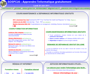 sospc20.com: Cours informatique gratuit : Cours dépannage et formation gratuite en ligne, réseau informatique, maintenance,...
Cours de maintenance informatique gratuits, cours informatique gratuit en totalité, assistance informatique, formation informatique en ligne gratuite 
avec www.sospc20.com. Tutoriels formation internet, astuces windows, creation de site internet,...