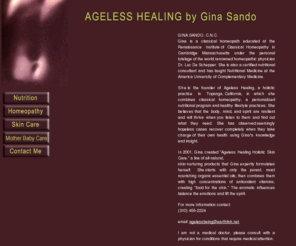 agelesshealing.com: Ageless Healing by Gina Sando
Offering classical homeopathy, kinesiology, herbology, stress management, and nutrition including vitamins, supplements, and cooking classes.