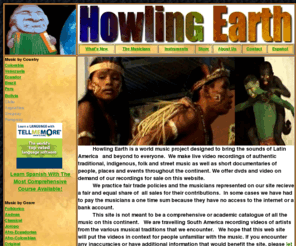 howlingearth.com: Howling Earth Music Videos of South America
Howling Earth is a fair trade project for recording music videos and audio of traditional and indigenous groups and musicians in South America and around the world. Learn about musical instruments from Colombia, Ecuador, Peru, Bolivia, the Amazon and Venezuela and the history and origins of world music