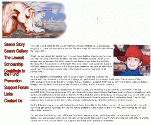 mysonsean.org: Preteen Suicide - My Son Sean - The Tragic Story of Preteen Suicide
Tragic story of an 11 year old boy's preteen suicide, the HMO lawsuit that followed and the fight with the HMO that treated him and a father's love to his memory by establishing a scholarship fund at the University Of La Verne College Of Law