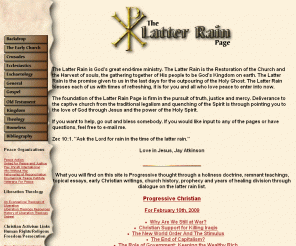 latter-rain.com: The Latter Rain Page
Latter Rain, God's end-time movement of restoration and revival. Progressive thought through a holiness doctrine. History with an apocalyptic latter rain message. 