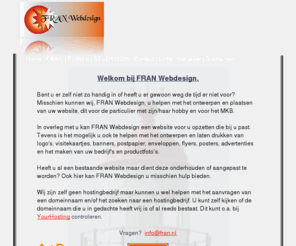 franwebdesign.nl: FRAN Webdesign
FRAN Webdesign, voor een website volgens uw persoonlijke wens. Ook hulp bij ontwerpen van uw logo, postpapier, banner en visitekaartje behoort tot de mogelijk heden.