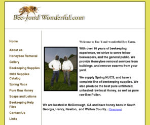 beeyondwonderful.com: Beeyond Wonderful Bee Farm Home Page
Beeyond Wonderul Bee Farm home page. We provide honeybee removal, swarm removal, beekeeping supplies, nucs, and honey.