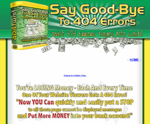404twist.com: 404 Error Pages on Twist - Say Good-Bye to 404 Erros Pages
You're LOSING Money - Each And Every Time One Of Your Website Viewers Gets A 404 Error! Now you can quickly and easily put a stop to all those page cannot be displayed messages and put more MONEY into your bank account!