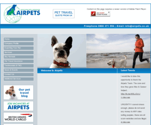 airpets.co.uk: Airpets | World Wide Pets Relocation
From pet air travel to pet boarding, Airpets Heathrow provides you with first class pet relocation services backed up by 40 years of experience.
Airpets Heathrow is committed to using direct flights with British Airways World Cargo wherever possible and has built a sound working relationship with them over the years.