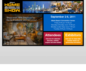 home-shows.com: Home Design and Remodeling Show | SHOWS IN FLORIDA | Home Shows
Home Show Management produces interior design and remodeling Shows in Miami, Ft. Lauderdale and  Coconut Grove Convention Centers.  Open to the trade and public, displaying the latest products and services for your home.