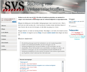 verkeersslachtoffers.org: Stichting Verkeersslachtoffers
Website van de Stichting voor Verkeersslachtoffers (SVS). Platform om aandacht te vragen voor structurele verbeteringen aan de verkeersveiligheid en ongevalpreventie, maar ook voor de verbetering van de juridische positie van verkeersslachtoffers.