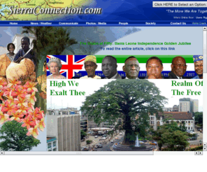 sierraconnection.com: Sierra Connection - Sierra Leone, Africa
SierraConnection.com is a one-stop community for activities and interests of Sierra Leoneans the world over. It showcases achievements of Sierra Leoneans, preserves historic values, and fosters trade. Sierra Leone news, business & travel, events, photos, music, authors, development projects, relief agencies, churches, and SL history. Site administered by Crispin Cole.