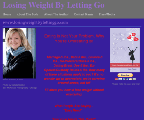 losingweightbylettinggo.com: Losing Weight by Letting Go
Losing Weight by Letting Go is the new book by Karen Batenic, published by Hainsworth Associates, it teaches the reader how to Stop Dieting and Lose Weight.  This true story and personal journal explains how to lose weight by letting go of stress, past hurts, and the anger which triggers stress-related eating.