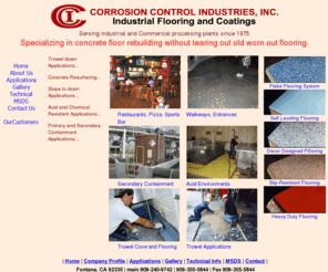 corrosioncontrolepoxyflooring.com: Corrosion Control Industries, Industrial and Commercial flooring 
resurfacing and repair.
CCI has installed and maintained industrial flooring, institutional flooring, commercial, polymer flooring, epoxy flooring, and resinous flooring for over 50 years. 