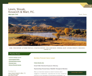 lsklaw.net: Montana Personal Injury Attorney | Great Falls Chemical Exposure Lawyer | Billings, MT
From their office in Great Falls, the attorneys at Lewis, Slovak, Kovacich & Marr, P.C. represent individuals throughout Montana. They focus their practice on civil litigation, representing plaintiffs in personal injury claims, including toxic torts, environmental actions and wrongful death cases. Contact their office for a free initial consultation.