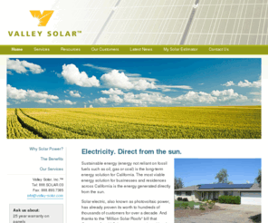 valley-solar.com: Valley Solar
Valley Solar Inc.  is a solar energy design, installation, and service company. We specialize in installing solar photovoltaic systems that greatly reduce your dependence on your electric utility company, and can even remove your dependence entirely if you so choose.