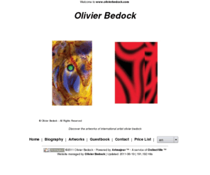 olivierbedock.com: Olivier Bedock
Site du peintre Olivier Bedock. Exposition de ses peintures abstraites. Des oeuvres nouvelles allant dans deux directions : une démarche très colorée sur la lumière, les effets de matières, la couleur. Une autre en noir et rouge, beaucoup plus minimale et synthétique.
Vous trouverez tous mes contacts téléphonique en bas de la page d'accueil. Si vous voulez m'envoyer un mail directement(sans passer par mon site), voici mon adresse: bedockolivier@free.fr 