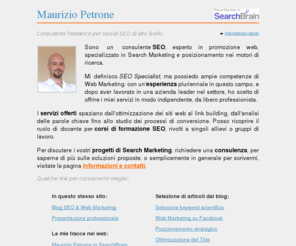 mauriziopetrone.com: SEO Maurizio Petrone
Maurizio Petrone, SEO e Consulente di Web Marketing, è un professionista nel campo dei motori di ricerca e nello sviluppo web: qui presentazione e contatti.