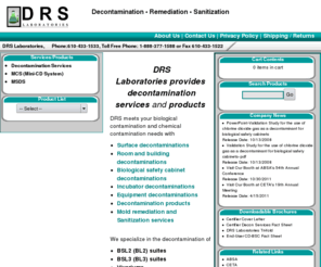 drslaboratories.com: DRSLabs Home Page
 DRS Laboratories offers decontamination services including surface decontaminations, room and building decontaminations, biological safety cabinet decontamination, incubator and equipment decontamination, decontamination products, mold remediation, Sanitization services and Mini-Chlorine Dioxide System (MCS) products for contractors, cleanroom, laboratory, pharmaceutical, or critical environment.

We specialize in BSL2, BSL3 suites, vivariums - new, renovated, or per existing contamination problems. 