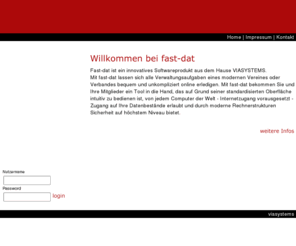 fast-dat.com: fast-dat
Fast-dat ist ein innovatives Softwareprodukt aus dem Hause VIASYSTEMS.
Mit fast-dat lassen sich alle Verwaltungsaufgaben eines modernen Vereines oder Verbandes bequem und unkompliziert online erledigen.