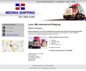 medinashipping.com: International Shipping Lynn, MA – Medina Shipping
Medina Shipping in Lynn, MA is a service that ships directly to the Dominican Republic. Envios mudanzas y carros a Rep. Dominicana. Call 781-599-2286.