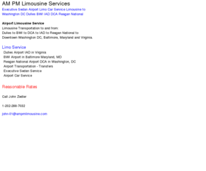 ampmlimo.mobi: AM PM Limousine Services Dulles, BWI, DCA Reagan National Washington DC Maryland Virginia, IAD, DCA, BWI, Airport Sedan Car Service, Lincoln Town Car
Limousine Limo Service to Dulles to IAD to BWI to DCA to Reagan National Airport. Transportation, transfers to Downtown DC and Baltimore hotels. Executive Sedan Car Service. Chauffeur for hire. Limousines and shuttles.