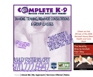 completek9training.com: Complete K-9, Dog, Dog training, Fort Collins, Aggression, Positive dog training.
In-Home Dog Training and Behavior Consultation.  Positive, reward based methods. Certified Pet Dog Trainer. Specilization in aggression. Best Friend. 