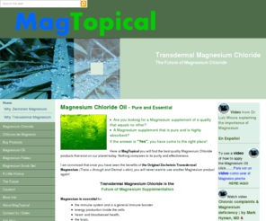 magtopical.com: MagTopical, Magnesium Chloride, Pure Magnesium Chloride Products, Spain, Cloruro de Magnesio
Are you looking for the best quality Magnesium Chloride?
You have come to the right place here at MagTopical.
MagTopical is proud to offer you the purest, unaltered and most unpolluted Magnesium Chloride available today.
