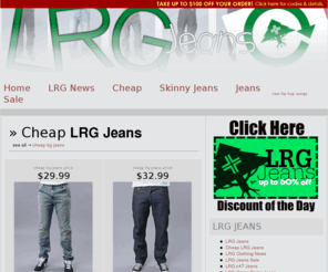 lrg-jeans.com: LRG Jeans // Buy Cheap LRG Jeans with Our L-R-G Discounts
LRG Jeans, the webs top source for L-R-G denim.  Buy cheap LRG Jeans with our Hip Hop clothing discount codes.