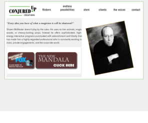 conjuredupcreations.com: Shawn McMaster - ConjuredUp Creations
Conjured up Creation's Shawn McMaster has performed his comedy and magic in clubs and theatres across the country such as the Magic Castle and has presented his motivational talks to corporate clients everywhere.