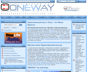 one-way.ru: Молодёжный христианский сайт ONE-WAY.ru - Единственный-Путь.ру > рассылки, рассказы, обои, форум, музыка, Евангелие, хит-парад, анекдоты
Христианские рассылки, рассказы, обои, форум, музыка, Евангелие, хит-парад, анекдоты на молодёжном христианском сайте ONE-WAY.ru - Единственный-Путь.ру