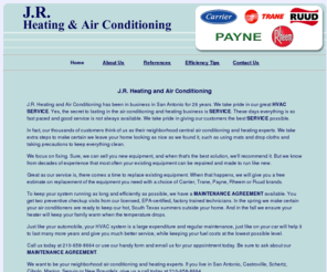 j-r-air.com: J.R. Heating and Air Conditioning, San Antonio, TX, HVAC, Service, Maintenance, Carrier, Trane, Ruud, Rheem, and Payne
J.R. Heating and Air Conditioning sells, installs, provides maintenance and HVAC service on Carrier, Trane, Ruud, Rheem, and Payne Air Systems. Located in San Antonio Texas