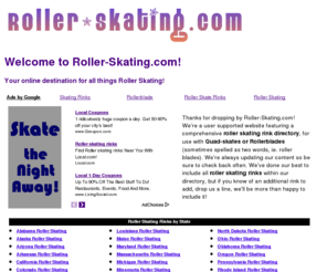 roller-skating.com: Roller Skating - Roller Skating Rinks - Rollerblades
A user supported website featuring a comprehensive roller 
      skating rink directory, roller skating history, 
      and roller skating tips & tricks.