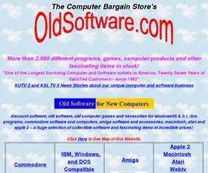 oldsoftware.com: old software and old computer games
OldSoftware.com is an excellent source for bargain old software, hardware, accessories, and supplies for old computers. Oldsoftware.com also has surplus, bargain priced, and hard-to-find software, accessories and supplies for newer systems.