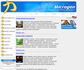 microgen.rs: MICROGEN - Internet Consulting & Solutions, Beograd
Microgen - Internet Consulting & Solutions - Izrada Internet prezentacija, online prodavnica, e-commerce aplikacija, konsultantske usluge, projektovanje i izrada online baza podataka, web hosting, registracija domena, internet marketing, internet video, cd portfolio & digitalne vizit karte...