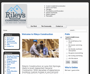 rileysconstruction.com: Welcome to Rileys Construction
Rileys Construction is Lava Hot Springs, Idaho's most sought after general contractor. With generations of dream building experience Rileys Construction excels in providing customers with unique and proprietary architecture.