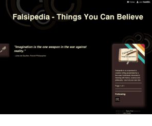 falsipedia.com: Falsipedia - Things You Can Believe
Falsipedia is an experiment in creative writing perpetrated by a few select individuals interested in messing with history, science and philosophy. Use it at your own risk.