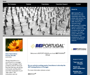 bei-portugal.com: BEI BEITRAINING / People Skills Training Franchise Company BEIPORTUGAL®
BEI GROUP, BUSINESS EDUCATION INTERNATIONAL (BEI) is an effective, ambitious and far-sighted training service company that anticipates the needs of the market and responds with innovative products and services. It is quickly growing into a leadership position in the training industry because it is equipped and staffed to deliver consistent, results-oriented, career-driven personal development training throughout the European marketplace.