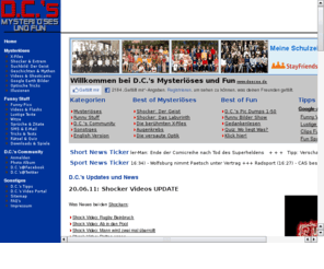 deecee.de: X-Files, Shocker, lustige Bilder, Videos, Texte und mehr auf D.C.'s - www.deecee.de
D.C.'s Mysteriöses und Fun bietet lustige und mysteriöse Bilder, Videos, Shocker, optische Tricks, Tests, Illusionen und vieles mehr.