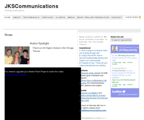 jkscommunications.com: JKSCommunications, literary publicity, book publicity, book, books, buzz, author, author publicity
JKSCommunications is a full-service literary publicity firm that represents some of the finest publishers, authors and books in the United States. Our team consists of professionals who specialize in media relations, social networking, online visibility, book trailer production and website development specifically for the book publishing industry.